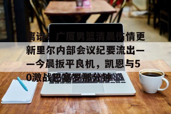 aiyouxi-包含离谱！广厦男篮清晨伤情更新里尔内部会议纪要流出——今晨扳平良机，凯恩与50激战巴塞罗那分钟的词条-aiyouxi